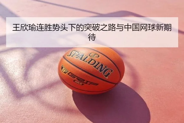 王欣瑜连胜势头下的突破之路与中国网球新期待