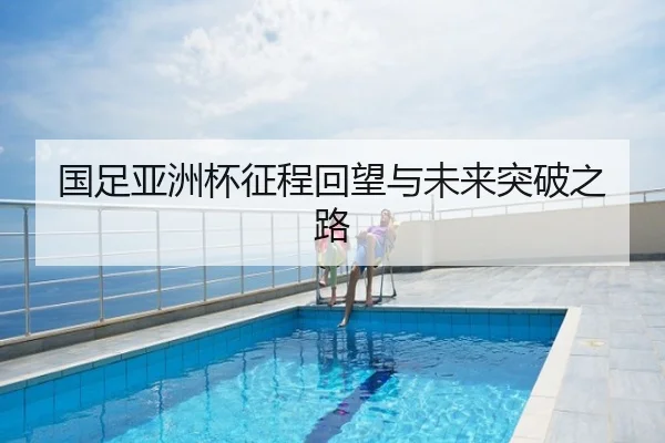 国足亚洲杯征程回望与未来突破之路