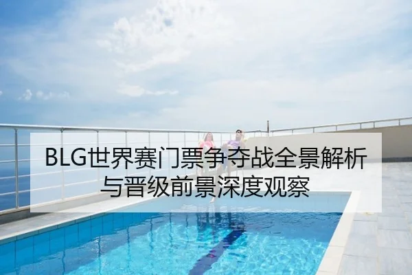 BLG世界赛门票争夺战全景解析与晋级前景深度观察