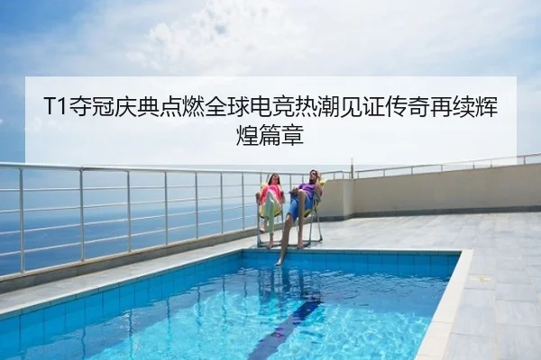 T1夺冠庆典点燃全球电竞热潮见证传奇再续辉煌篇章