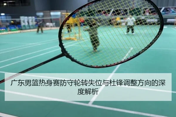 广东男篮热身赛防守轮转失位与杜锋调整方向的深度解析