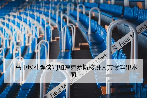 皇马中场补强谈判加速克罗斯接班人方案浮出水面