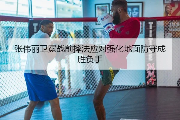 张伟丽卫冕战前摔法应对强化地面防守成胜负手