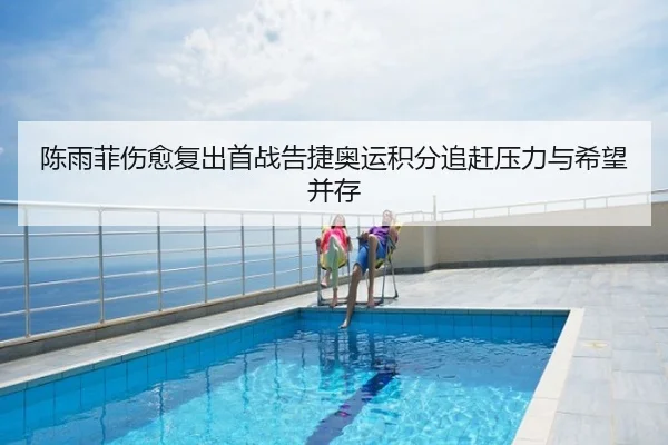 陈雨菲伤愈复出首战告捷奥运积分追赶压力与希望并存