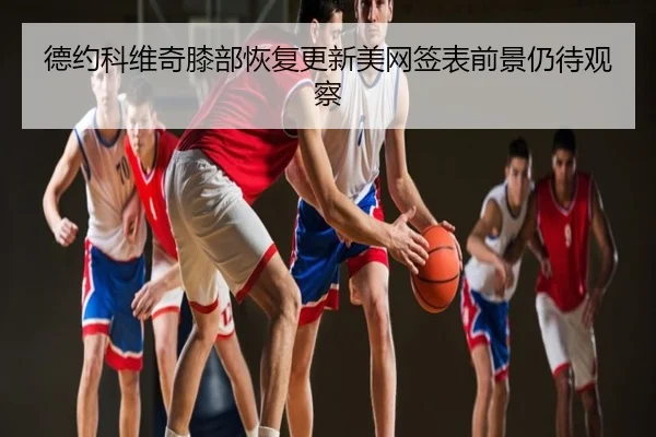 德约科维奇膝部恢复更新美网签表前景仍待观察