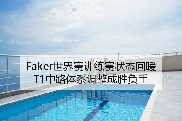 Faker世界赛训练赛状态回暖T1中路体系调整成胜负手