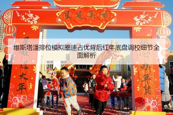 维斯塔潘排位模拟圈速占优背后红牛底盘调校细节全面解析