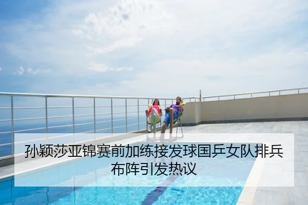 孙颖莎亚锦赛前加练接发球国乒女队排兵布阵引发热议