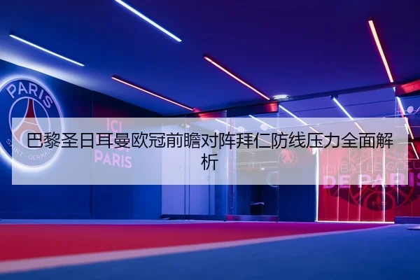 巴黎圣日耳曼欧冠前瞻对阵拜仁防线压力全面解析