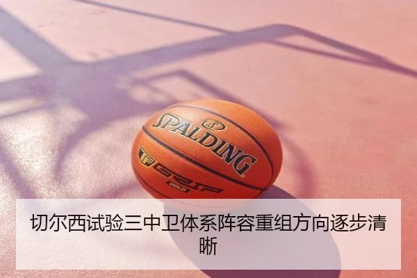 切尔西试验三中卫体系阵容重组方向逐步清晰