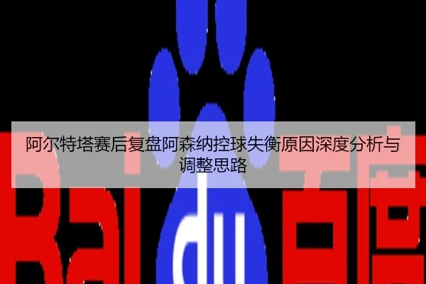 阿尔特塔赛后复盘阿森纳控球失衡原因深度分析与调整思路
