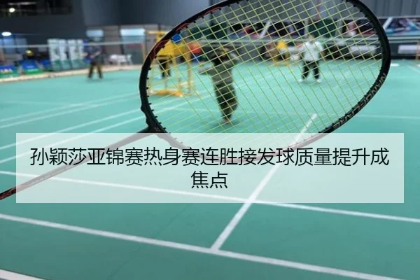 孙颖莎亚锦赛热身赛连胜接发球质量提升成焦点