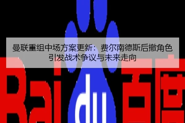 曼联重组中场方案更新：费尔南德斯后撤角色引发战术争议与未来走向